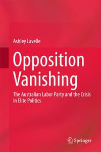 Opposition Vanishing : The Australian Labor Party and the Crisis in Elite Politics - Ashley Lavelle