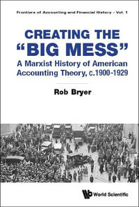 Creating the Big Mess : A Marxist History of American Accounting Theory, C.1900-1929 - Rob Bryer