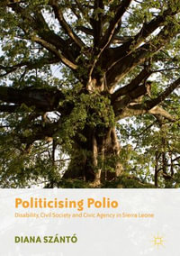 Politicising Polio : Disability, Civil Society and Civic Agency in Sierra Leone - Diana Szántó