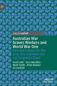 Australian War Graves Workers and World War One : Devoted Labour for the Lost, the Unknown but not Forgotten Dead - Fred Cahir