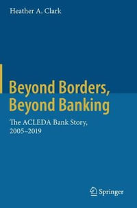 Beyond Borders, Beyond Banking : The ACLEDA Bank Story, 2005-2019 - Heather A. Clark