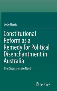 Constitutional Reform as a Remedy for Political Disenchantment in Australia : The Discussion We Need - Bede Harris