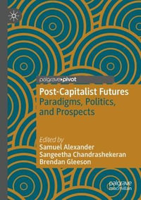 Post-Capitalist Futures : Paradigms, Politics, and Prospects - Samuel Alexander