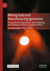 Mining Gold and Manufacturing Ignorance : Occupational Lung Disease and the Buying and Selling of Labour in Southern Africa - Jock McCulloch