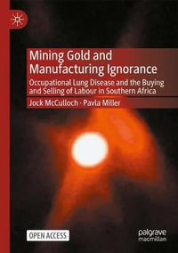 Mining Gold and Manufacturing Ignorance : Occupational Lung Disease and the Buying and Selling of Labour in Southern Africa - Jock McCulloch