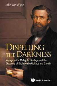 DISPELLING THE DARKNESS : Voyage In The Malay Archipelago And The Discovery Of Evolution By Wallace And Darwin - JOHN VAN WYHE