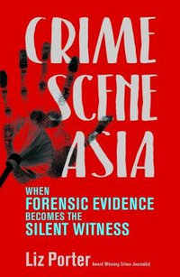 Crime Scene Asia : When forensic evidence becomes the silent witness - Liz Porter