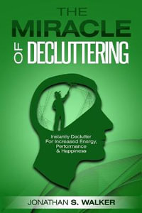 Declutter Your Life - The Miracle of Decluttering : Instantly Declutter For Increased Energy, Performance, and Happiness - Jonathan S. Walker