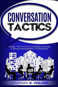 Conversation Tactics - Conversation Skills : Master The Art Of Commanding Authority In Social And Business Conversations - Jonathan S. Walker