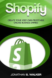 Shopify - How To Make Money Online : (Selling Online)- Create Your Very Own Profitable Online Business Empire! - Jonathan S. Walker