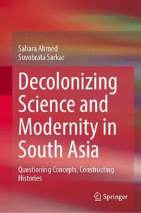 Decolonizing Science and Modernity in South Asia : Questioning Concepts, Constructing Histories - Sahara Ahmed