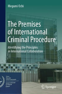 The Premises of International Criminal Procedure : Identifying the Principles in International Collaboration - Megumi Ochi