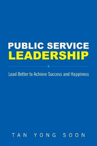 Public Service Leadership : Lead Better to Achieve Success and Happiness - Yong Soon Tan