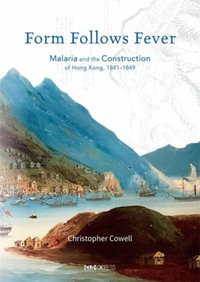 Form Follows Fever : Malaria and the Construction of Hong Kong, 1841 - 1849 - Christopher Cowell