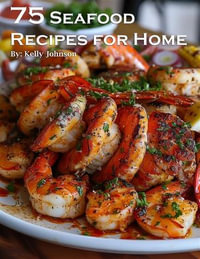 75 Seafood Recipes for Home - Kelly Johnson