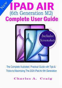 iPad Air (6th Generation M2) Complete User Guide : The Complete Illustrated, Practical Guide with Tips & Tricks to Maximizing the 2024 iPad Air 6th Generation - Charles A. Craig