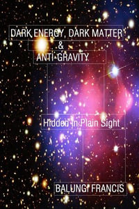 Dark Energy, Dark Matter and Anti-Gravity : Hidden in Plain Sight (Hot Science) - Balungi Francis