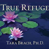 True Refuge : Finding Peace and Freedom in Your Own Awakened Heart - Tara Brach