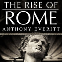 The Rise of Rome : The Making of the World's Greatest Empire - Anthony Everitt