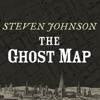 The Ghost Map : The Story of London's Most Terrifying Epidemic--And How It Changed Science, Cities, and the Modern World - Steven Johnson