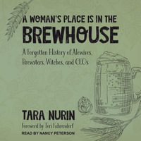 A Woman's Place Is in the Brewhouse : A Forgotten History of Alewives, Brewsters, Witches, and Ceos - Tara Nurin