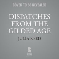 Dispatches from the Gilded Age : A Few More Thoughts on Interesting People, Far-Flung Places, and the Joys of Southern Comforts - Julia Reed