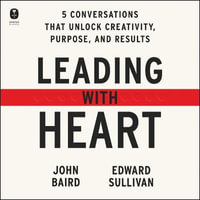 Leading with Heart : Five Conversations That Unlock Creativity, Purpose, and Results - Edward Sullivan