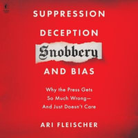 Suppression, Deception, Snobbery, and Bias : Why the Press Gets So Much Wrong--And Just Doesn't Care - Ari Fleischer