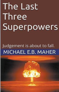 The Last Three Superpowers : End of the Ages - Michael E. B. Maher