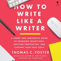 How to Write Like a Writer : A Sharp and Subversive Guide to Ignoring Inhibitions, Inviting Inspiration, and Finding Your True Voice - Thomas C. Foster