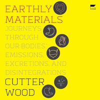 Earthly Materials : Journeys Through Our Bodies' Emissions, Excretions, and Disintegrations - Cutter Wood