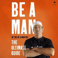 Be a Man : The Ultimate Guide - The Be a. Man Guy