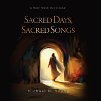 Sacred Days, Sacred Songs : A Holy Week Devotional - Library Edition - Michael D. Young