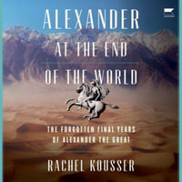 Alexander at the End of the World : The Forgotten Final Years of Alexander the Great - Library Edition - Rachel Kousser