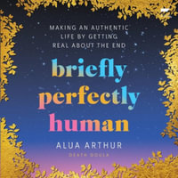 Briefly Perfectly Human : Making an Authentic Life by Getting Real about the End - Alua Arthur