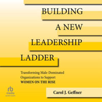 Building a New Leadership Ladder : Transforming Male-Dominated Organizations to Support Women on the Rise - Carol J. Geffner