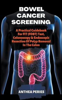 Bowel Cancer Screening : A Practical Guidebook For FIT (FOBT) Test, Colonoscopy & Endoscopic Resection Of Polyp Removal In The Colon - Anthea Peries