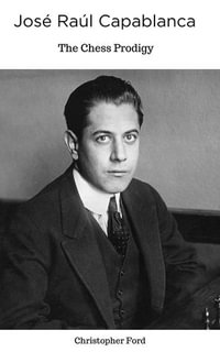 Jose Raul Capablanca: The Chess Prodigy : The Chess Collection - Christopher Ford