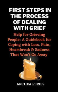 First Steps In The Process Of Dealing With Grief : Help for Grieving People: A Guidebook for Coping with Loss. Pain, Heartbreak and Sadness That Won't Go Away - Anthea Peries