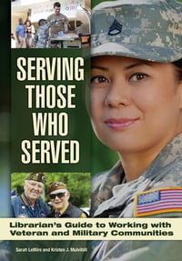 Serving Those Who Served : Librarian's Guide to Working with Veteran and Military Communities - Sarah LeMire