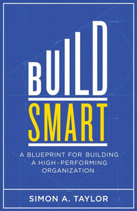 Build Smart : A Blueprint for Building a High-Performing Organization - Simon A. Taylor