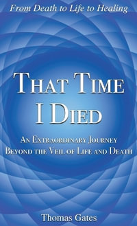 That Time I Died : An Extraordinary Journey Beyond the Veil of Life and Death - Thomas Gates