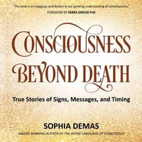 Consciousness Beyond Death : True Stories of Signs, Messages, and Timing - Sophia Demas