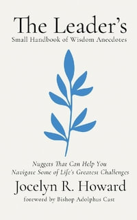 The Leader's Small Handbook of Wisdom Anecdotes : Nuggets That Can Help You Navigate Some of Life's Greatest Challenges - Jocelyn  R Howard