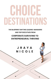 Choice Destinations : The Blueprint Shifting Leading Managers and Top Executives from Corporate Surviving to Entrepreneurial Thriving - Jraya Nicole