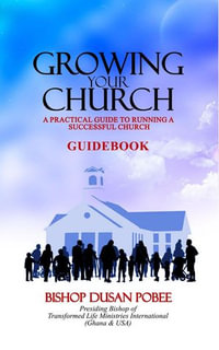 Growing Your Church (A Practical Guidebook) : A Practical Guide to Running a Successful Church - Bishop Dusan Pobee