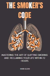 The Smoker's Code : Mastering the art of Quitting Smoking and Reclaiming Your Life Within 72 Hours - Mark Sloan