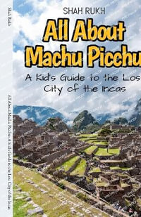 All About Machu Picchu : A Kid's Guide to the Lost City of the Incas - Shah Rukh