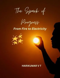 The Spark of Progress : From Fire to Electricity - HARIKUMAR V T