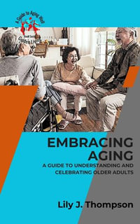 Embracing Aging-A Guide to Understanding and Celebrating Older Adults: Discovering the Beauty and Wisdom of Growing Old with Grace and Dignity : Golden Living: A Guide to Aging Well, #1 - Lily J. Thompson